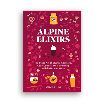 Alpine Elixirs : The Swiss Art of Quirky Cocktails, Cozy Coffees, Mouthwatering Milkshakes and More