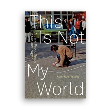 This Is Not My World: Art and Public Space in Socialist Zagreb cover